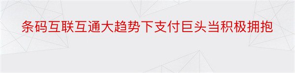 条码互联互通大趋势下支付巨头当积极拥抱