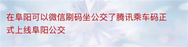 在阜阳可以微信刷码坐公交了腾讯乘车码正式上线阜阳公交