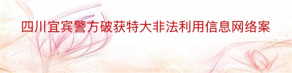 四川宜宾警方破获特大非法利用信息网络案