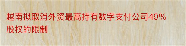 越南拟取消外资最高持有数字支付公司49％股权的限制