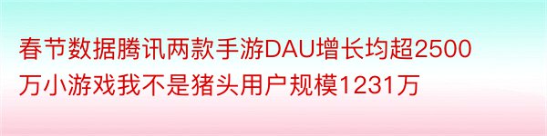 春节数据腾讯两款手游DAU增长均超2500万小游戏我不是猪头用户规模1231万