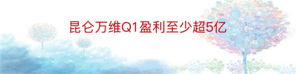 昆仑万维Q1盈利至少超5亿