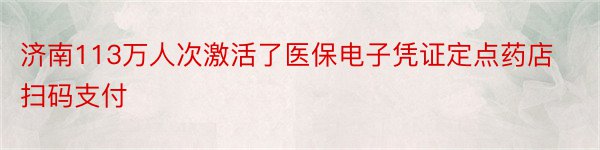 济南113万人次激活了医保电子凭证定点药店扫码支付