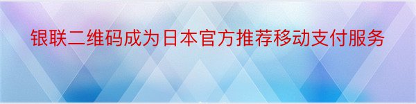 银联二维码成为日本官方推荐移动支付服务