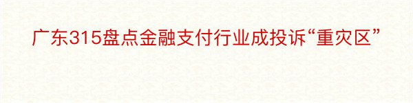 广东315盘点金融支付行业成投诉“重灾区”