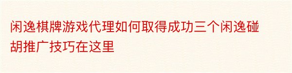 闲逸棋牌游戏代理如何取得成功三个闲逸碰胡推广技巧在这里