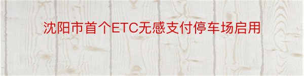 沈阳市首个ETC无感支付停车场启用