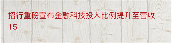 招行重磅宣布金融科技投入比例提升至营收15