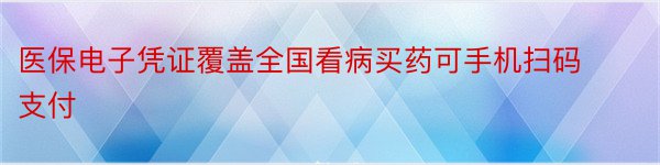 医保电子凭证覆盖全国看病买药可手机扫码支付