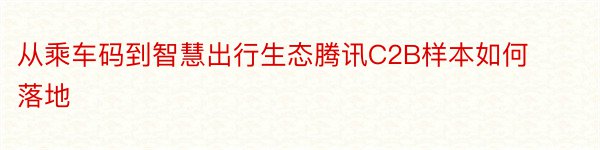 从乘车码到智慧出行生态腾讯C2B样本如何落地