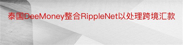 泰国DeeMoney整合RippleNet以处理跨境汇款