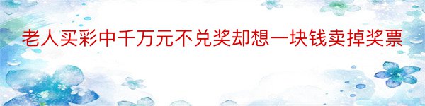 老人买彩中千万元不兑奖却想一块钱卖掉奖票