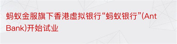 蚂蚁金服旗下香港虚拟银行“蚂蚁银行”(AntBank)开始试业