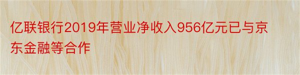 亿联银行2019年营业净收入956亿元已与京东金融等合作