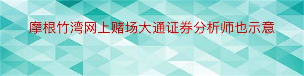 摩根竹湾网上赌场大通证券分析师也示意