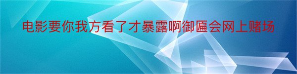 电影要你我方看了才暴露啊御匾会网上赌场