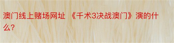 澳门线上赌场网址 《千术3决战澳门》演的什么？