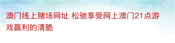 澳门线上赌场网址 松驰享受网上澳门21点游戏赢利的清脆