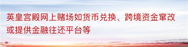 英皇宫殿网上赌场如货币兑换、跨境资金窜改或提供金融往还平台等