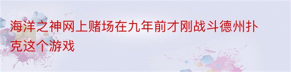 海洋之神网上赌场在九年前才刚战斗德州扑克这个游戏