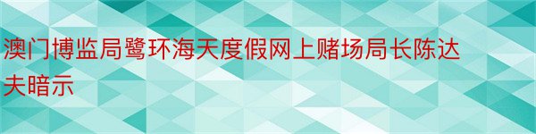 澳门博监局鹭环海天度假网上赌场局长陈达夫暗示