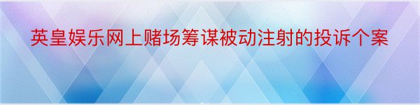 英皇娱乐网上赌场筹谋被动注射的投诉个案