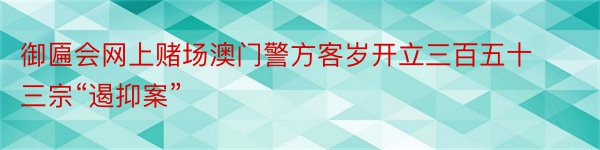 御匾会网上赌场澳门警方客岁开立三百五十三宗“遏抑案”