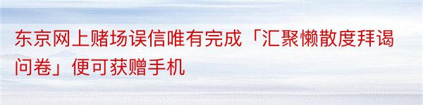 东京网上赌场误信唯有完成「汇聚懒散度拜谒问卷」便可获赠手机