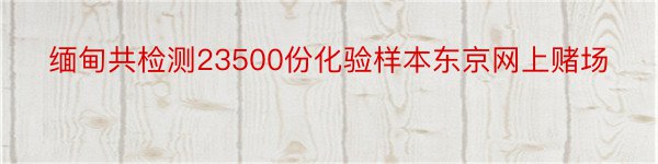 缅甸共检测23500份化验样本东京网上赌场