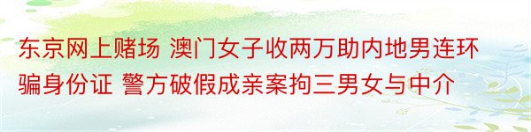 东京网上赌场 澳门女子收两万助内地男连环骗身份证 警方破假成亲案拘三男女与中介