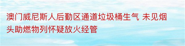 澳门威尼斯人后勤区通道垃圾桶生气 未见烟头助燃物列怀疑放火经管