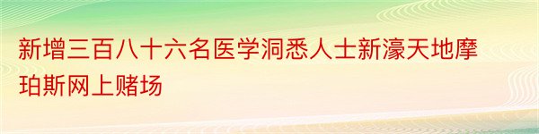 新增三百八十六名医学洞悉人士新濠天地摩珀斯网上赌场