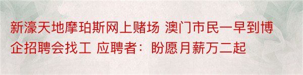 新濠天地摩珀斯网上赌场 澳门市民一早到博企招聘会找工 应聘者：盼愿月薪万二起