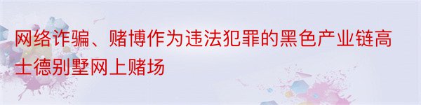 网络诈骗、赌博作为违法犯罪的黑色产业链高士德别墅网上赌场