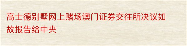 高士德别墅网上赌场澳门证券交往所决议如故报告给中央