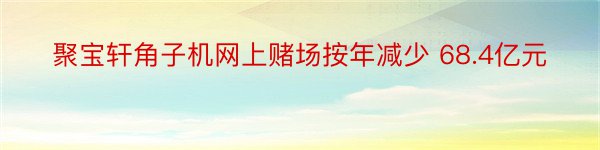 聚宝轩角子机网上赌场按年减少 68.4亿元