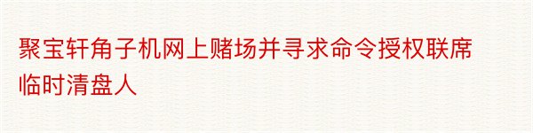 聚宝轩角子机网上赌场并寻求命令授权联席临时清盘人