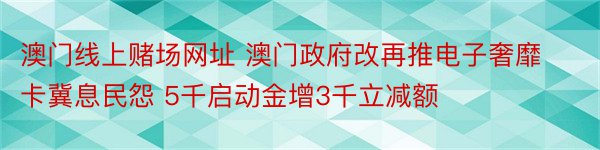 澳门线上赌场网址 澳门政府改再推电子奢靡卡冀息民怨 5千启动金增3千立减额