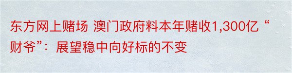 东方网上赌场 澳门政府料本年赌收1,300亿 “财爷”：展望稳中向好标的不变