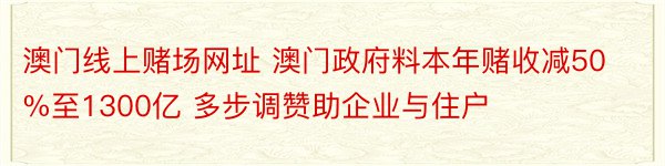 澳门线上赌场网址 澳门政府料本年赌收减50%至1300亿 多步调赞助企业与住户