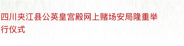 四川夹江县公英皇宫殿网上赌场安局隆重举行仪式