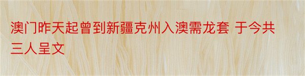 澳门昨天起曾到新疆克州入澳需龙套 于今共三人呈文