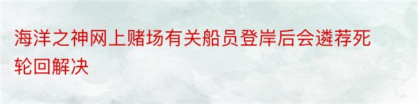 海洋之神网上赌场有关船员登岸后会遴荐死轮回解决