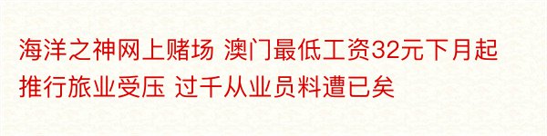 海洋之神网上赌场 澳门最低工资32元下月起推行旅业受压 过千从业员料遭已矣