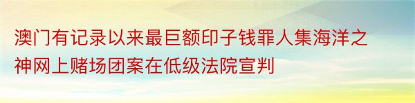 澳门有记录以来最巨额印子钱罪人集海洋之神网上赌场团案在低级法院宣判