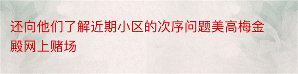 还向他们了解近期小区的次序问题美高梅金殿网上赌场