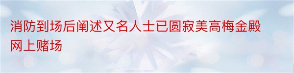 消防到场后阐述又名人士已圆寂美高梅金殿网上赌场