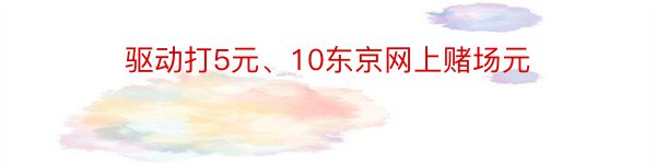 驱动打5元、10东京网上赌场元