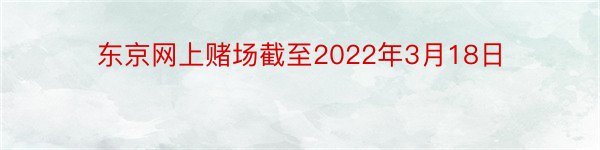 东京网上赌场截至2022年3月18日