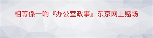 相等係一啲『办公室政事』东京网上赌场